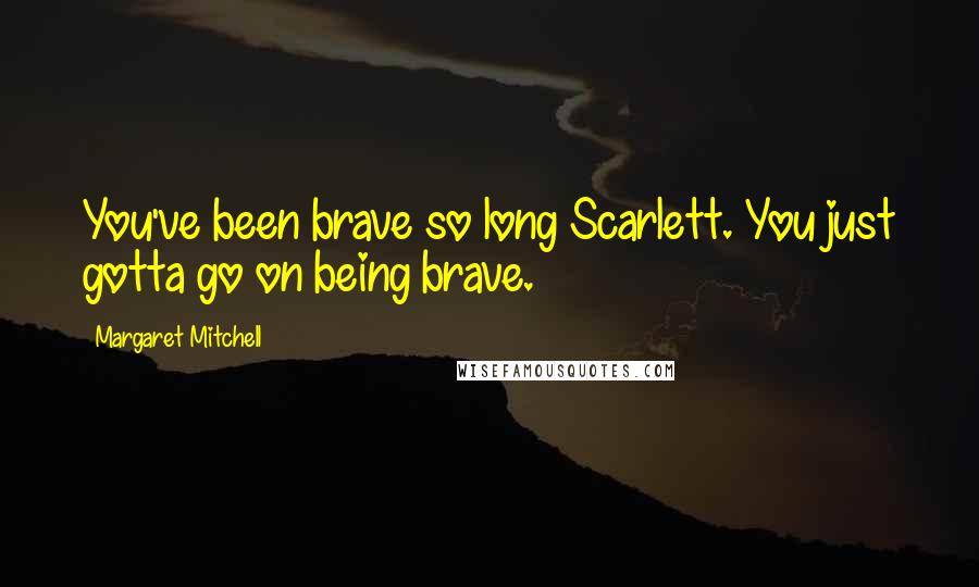 Margaret Mitchell Quotes: You've been brave so long Scarlett. You just gotta go on being brave.