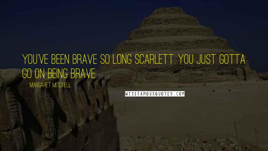 Margaret Mitchell Quotes: You've been brave so long Scarlett. You just gotta go on being brave.