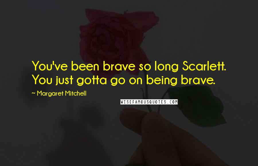 Margaret Mitchell Quotes: You've been brave so long Scarlett. You just gotta go on being brave.