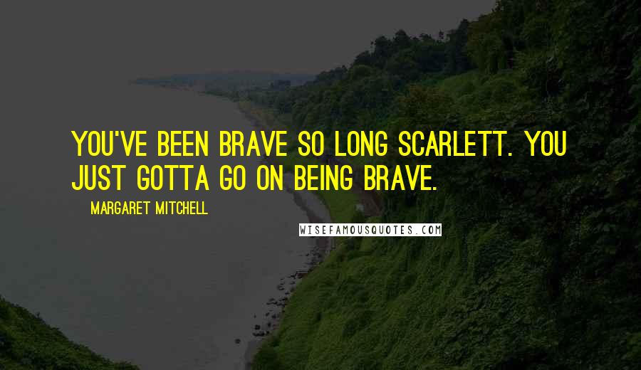 Margaret Mitchell Quotes: You've been brave so long Scarlett. You just gotta go on being brave.