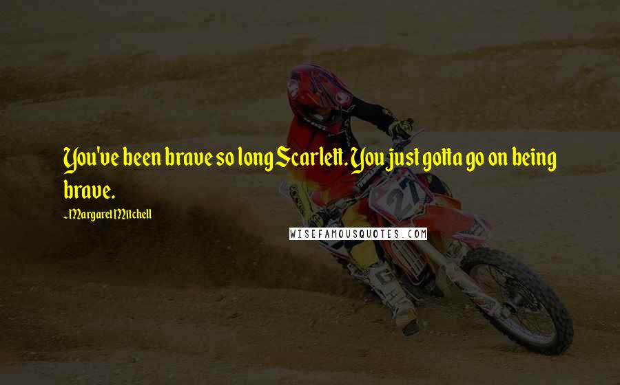 Margaret Mitchell Quotes: You've been brave so long Scarlett. You just gotta go on being brave.
