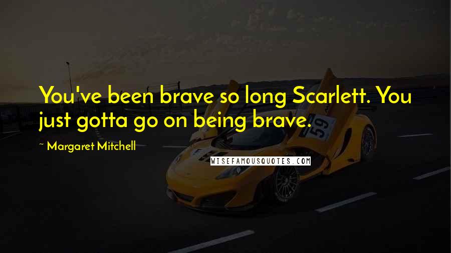 Margaret Mitchell Quotes: You've been brave so long Scarlett. You just gotta go on being brave.