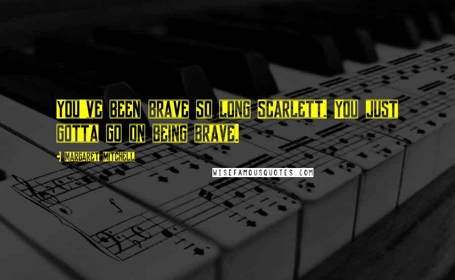 Margaret Mitchell Quotes: You've been brave so long Scarlett. You just gotta go on being brave.