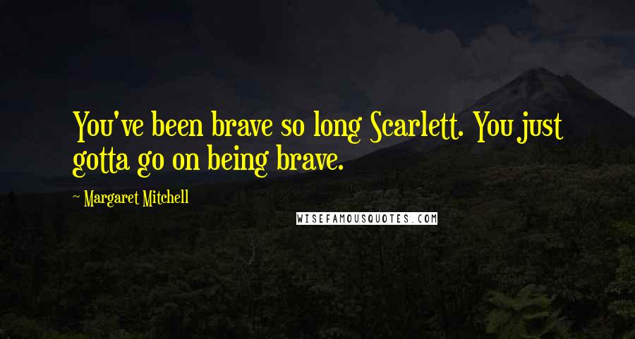 Margaret Mitchell Quotes: You've been brave so long Scarlett. You just gotta go on being brave.