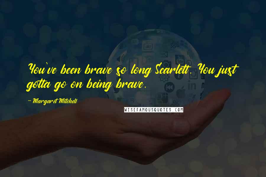 Margaret Mitchell Quotes: You've been brave so long Scarlett. You just gotta go on being brave.