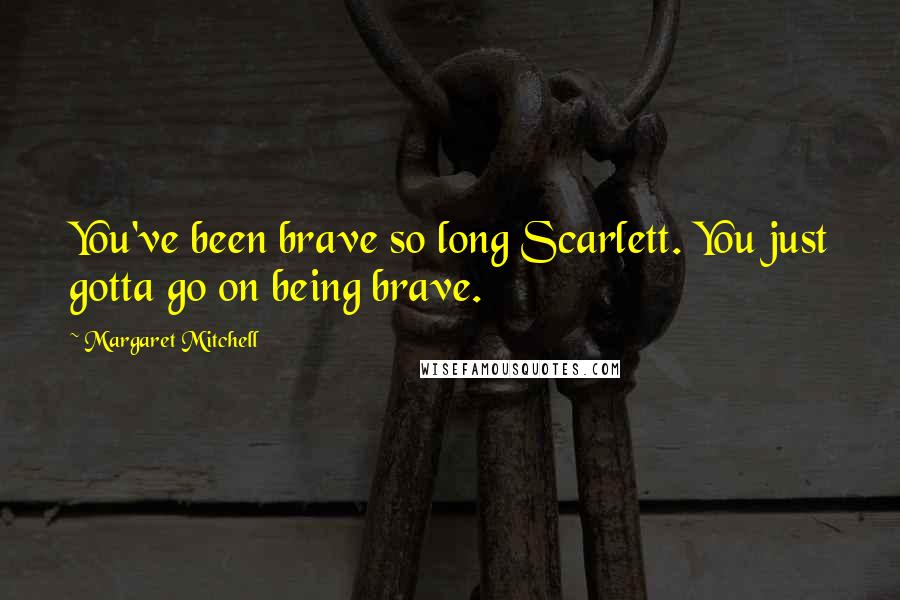 Margaret Mitchell Quotes: You've been brave so long Scarlett. You just gotta go on being brave.