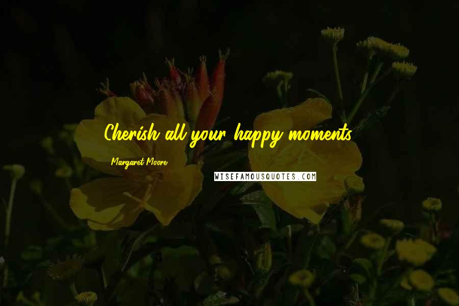 Margaret Moore Quotes: Cherish all your happy moments.