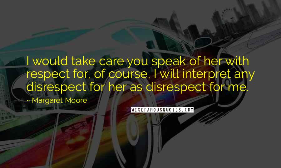 Margaret Moore Quotes: I would take care you speak of her with respect for, of course, I will interpret any disrespect for her as disrespect for me.