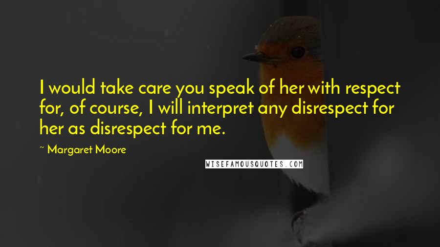 Margaret Moore Quotes: I would take care you speak of her with respect for, of course, I will interpret any disrespect for her as disrespect for me.