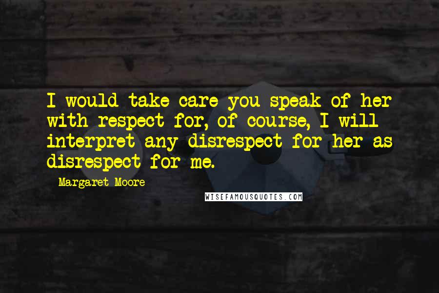 Margaret Moore Quotes: I would take care you speak of her with respect for, of course, I will interpret any disrespect for her as disrespect for me.