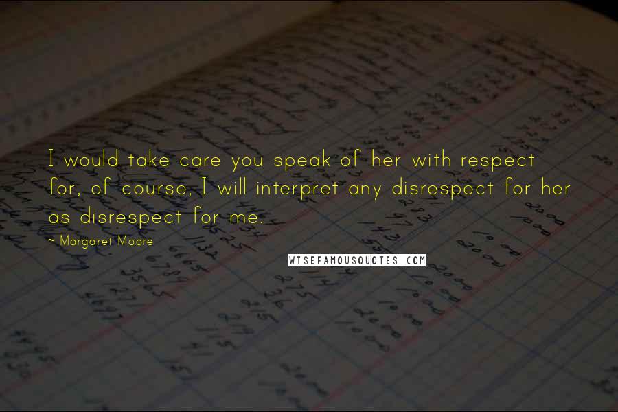 Margaret Moore Quotes: I would take care you speak of her with respect for, of course, I will interpret any disrespect for her as disrespect for me.