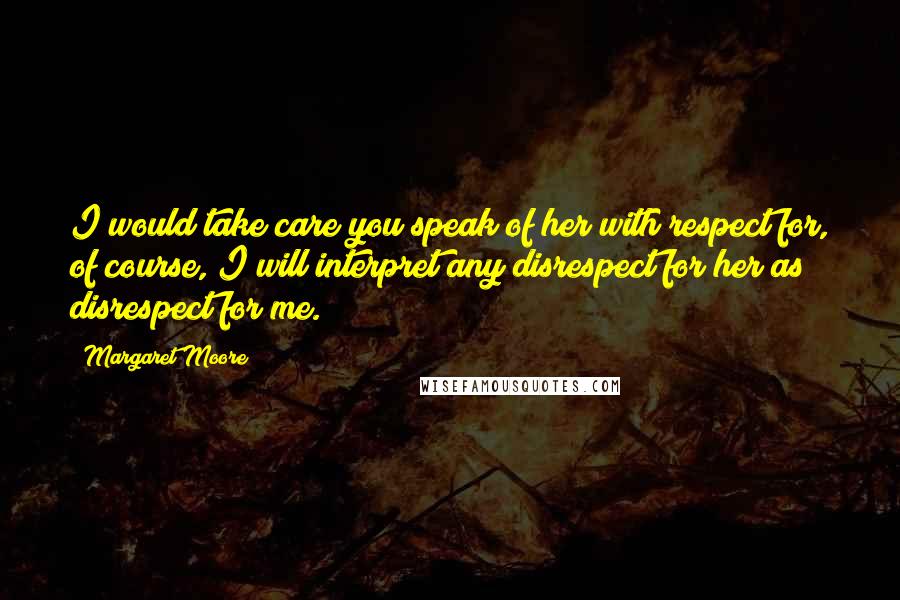 Margaret Moore Quotes: I would take care you speak of her with respect for, of course, I will interpret any disrespect for her as disrespect for me.