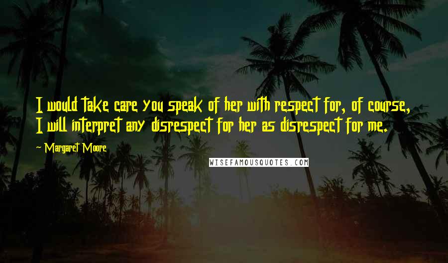 Margaret Moore Quotes: I would take care you speak of her with respect for, of course, I will interpret any disrespect for her as disrespect for me.