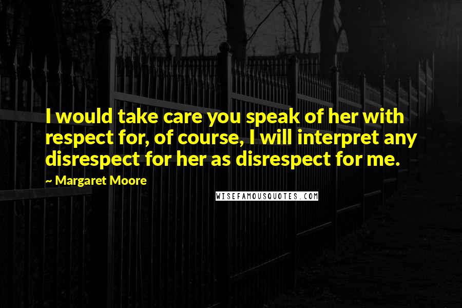 Margaret Moore Quotes: I would take care you speak of her with respect for, of course, I will interpret any disrespect for her as disrespect for me.