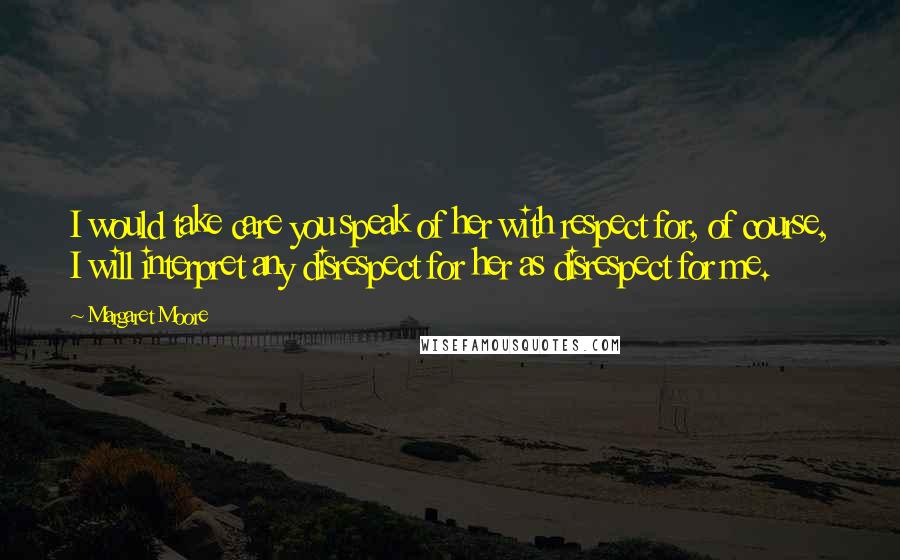 Margaret Moore Quotes: I would take care you speak of her with respect for, of course, I will interpret any disrespect for her as disrespect for me.