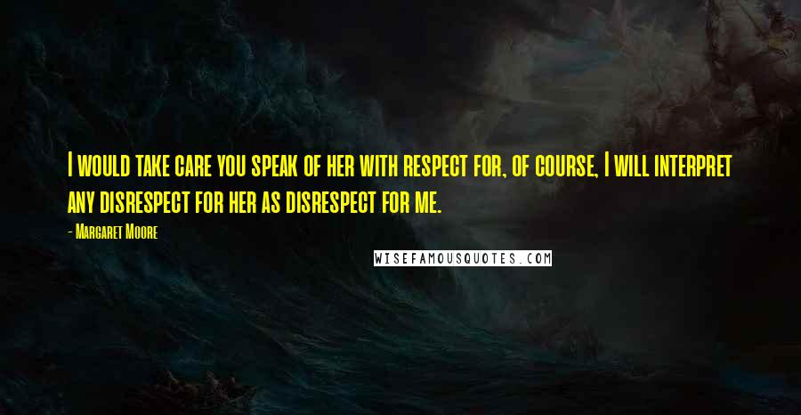 Margaret Moore Quotes: I would take care you speak of her with respect for, of course, I will interpret any disrespect for her as disrespect for me.