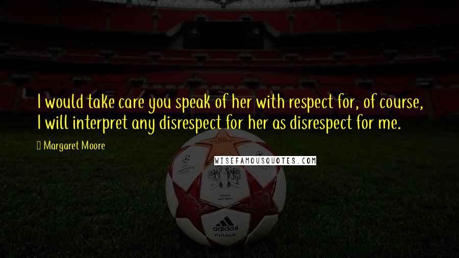 Margaret Moore Quotes: I would take care you speak of her with respect for, of course, I will interpret any disrespect for her as disrespect for me.