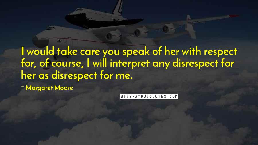 Margaret Moore Quotes: I would take care you speak of her with respect for, of course, I will interpret any disrespect for her as disrespect for me.