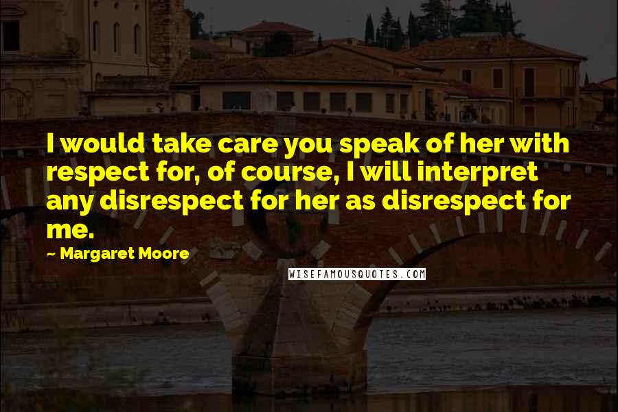 Margaret Moore Quotes: I would take care you speak of her with respect for, of course, I will interpret any disrespect for her as disrespect for me.