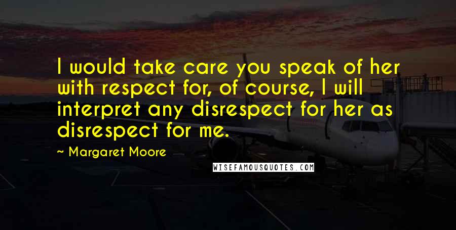 Margaret Moore Quotes: I would take care you speak of her with respect for, of course, I will interpret any disrespect for her as disrespect for me.