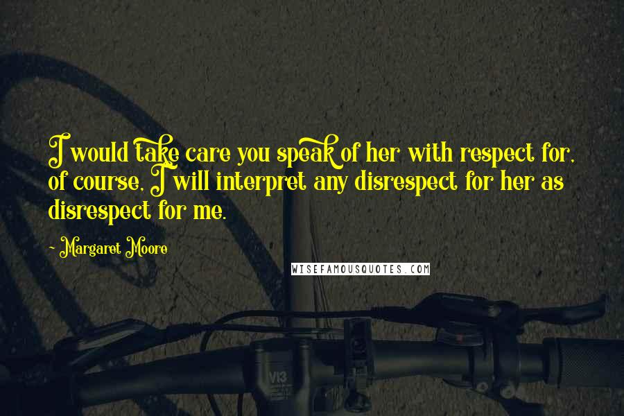 Margaret Moore Quotes: I would take care you speak of her with respect for, of course, I will interpret any disrespect for her as disrespect for me.