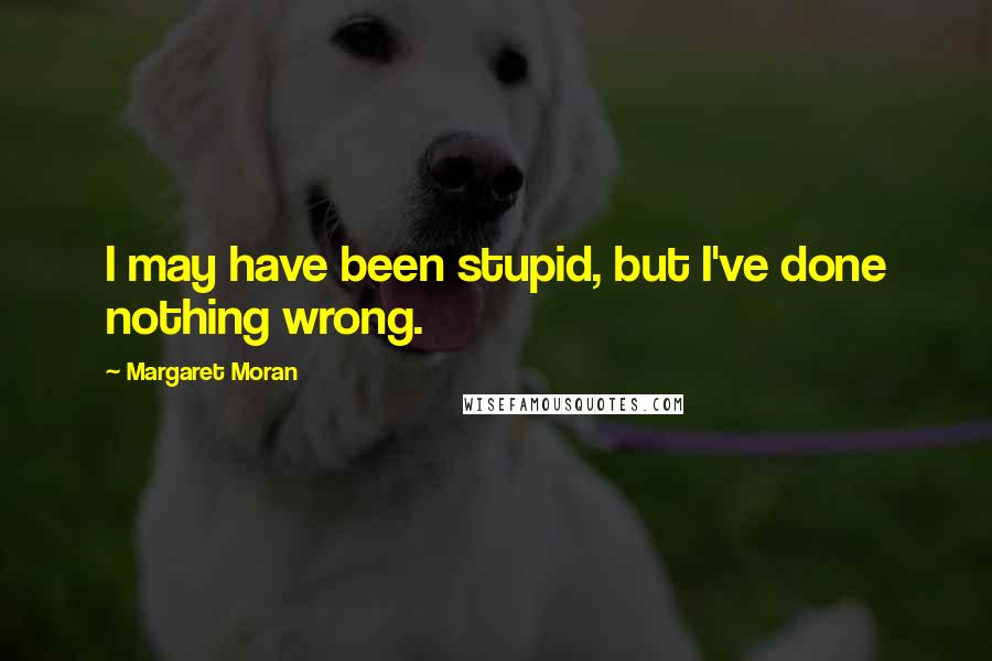 Margaret Moran Quotes: I may have been stupid, but I've done nothing wrong.