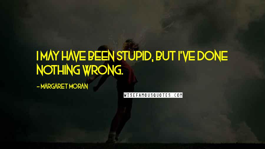 Margaret Moran Quotes: I may have been stupid, but I've done nothing wrong.