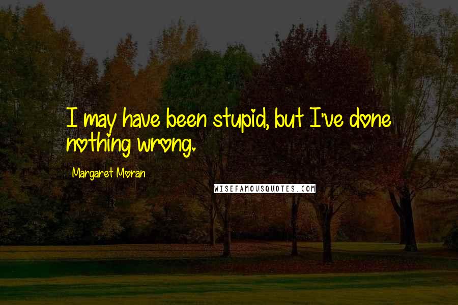 Margaret Moran Quotes: I may have been stupid, but I've done nothing wrong.