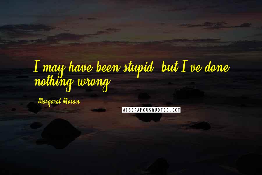 Margaret Moran Quotes: I may have been stupid, but I've done nothing wrong.