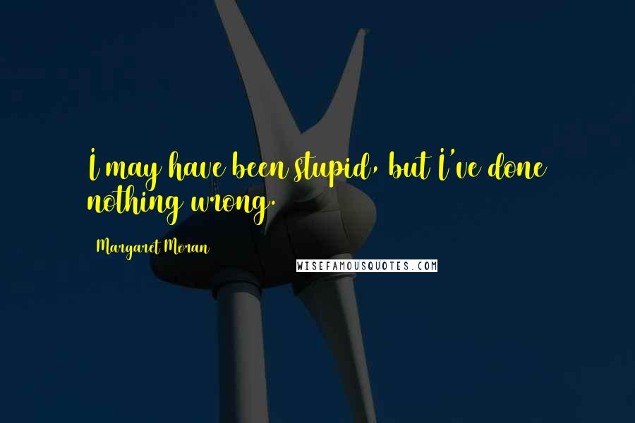 Margaret Moran Quotes: I may have been stupid, but I've done nothing wrong.