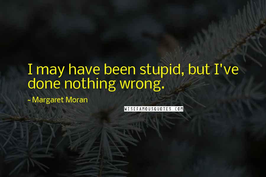 Margaret Moran Quotes: I may have been stupid, but I've done nothing wrong.