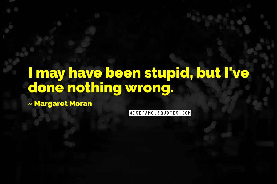 Margaret Moran Quotes: I may have been stupid, but I've done nothing wrong.
