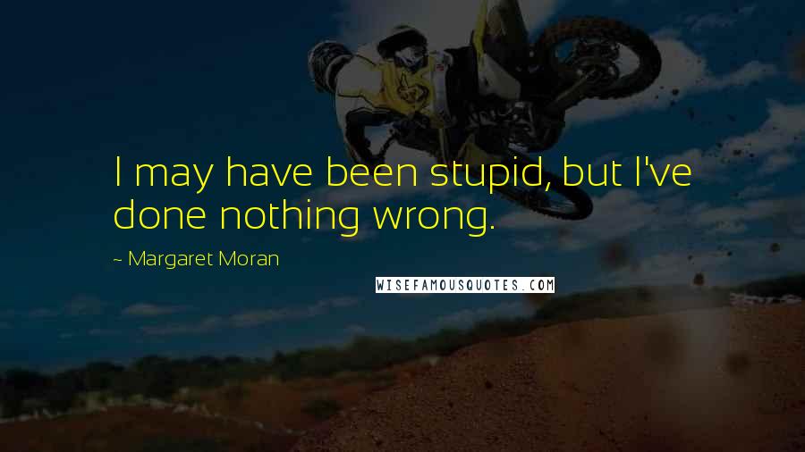 Margaret Moran Quotes: I may have been stupid, but I've done nothing wrong.