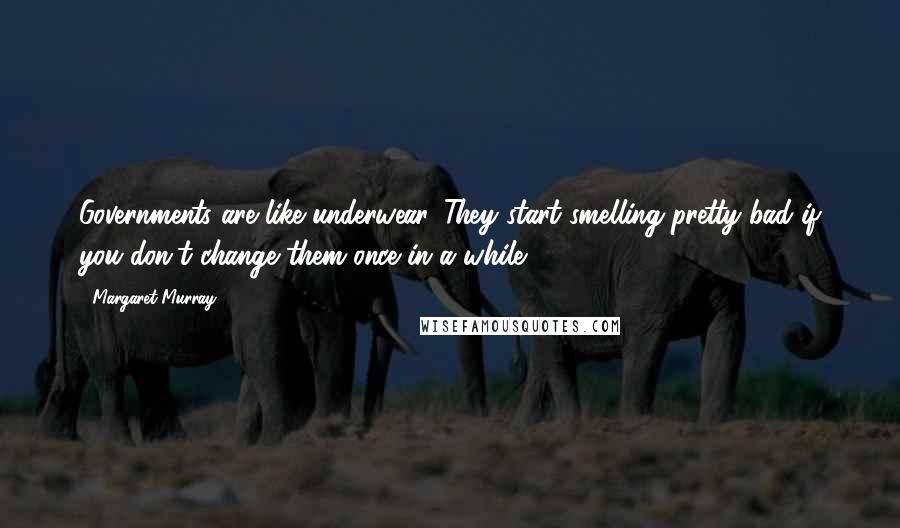 Margaret Murray Quotes: Governments are like underwear. They start smelling pretty bad if you don't change them once in a while.
