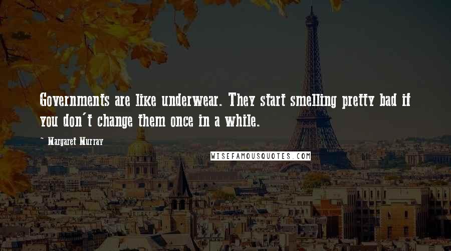 Margaret Murray Quotes: Governments are like underwear. They start smelling pretty bad if you don't change them once in a while.