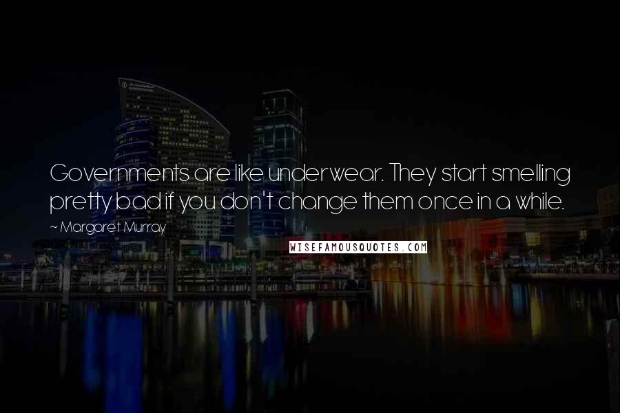 Margaret Murray Quotes: Governments are like underwear. They start smelling pretty bad if you don't change them once in a while.