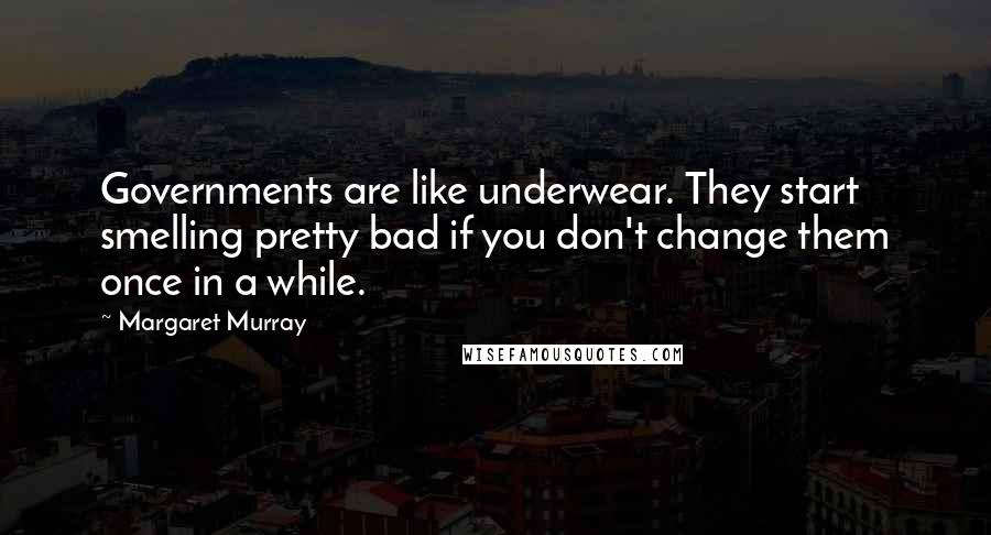 Margaret Murray Quotes: Governments are like underwear. They start smelling pretty bad if you don't change them once in a while.