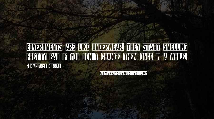 Margaret Murray Quotes: Governments are like underwear. They start smelling pretty bad if you don't change them once in a while.