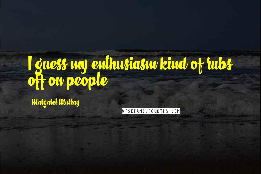 Margaret Murray Quotes: I guess my enthusiasm kind of rubs off on people.