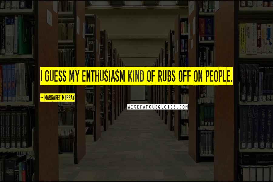 Margaret Murray Quotes: I guess my enthusiasm kind of rubs off on people.