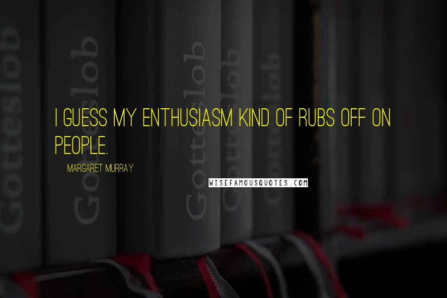 Margaret Murray Quotes: I guess my enthusiasm kind of rubs off on people.
