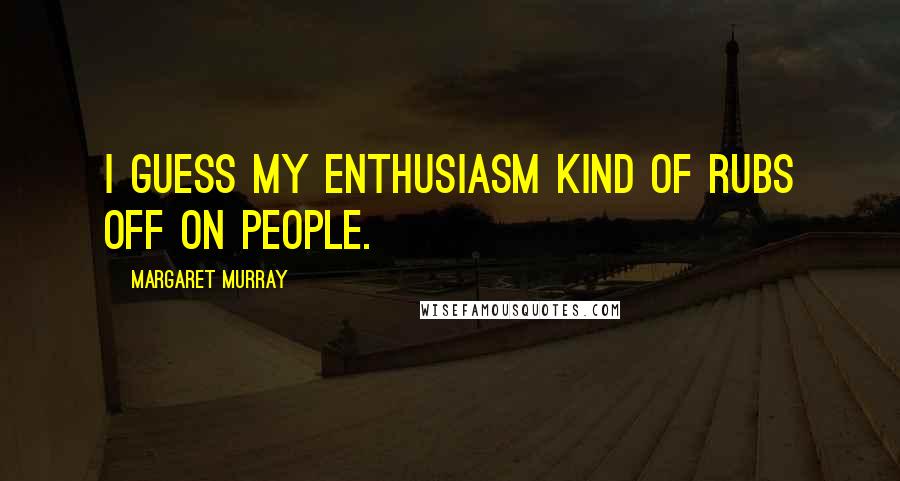 Margaret Murray Quotes: I guess my enthusiasm kind of rubs off on people.