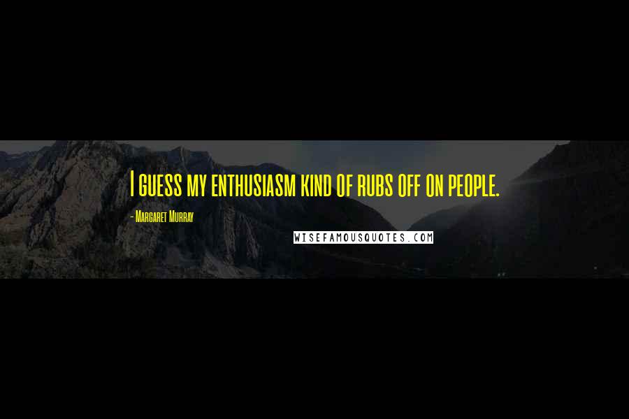 Margaret Murray Quotes: I guess my enthusiasm kind of rubs off on people.