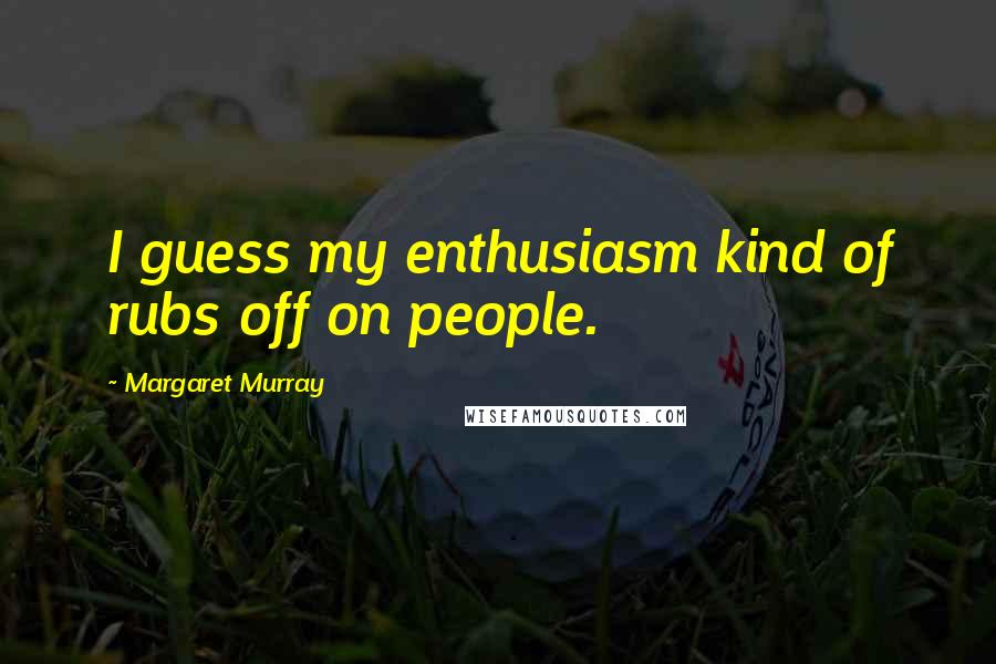 Margaret Murray Quotes: I guess my enthusiasm kind of rubs off on people.
