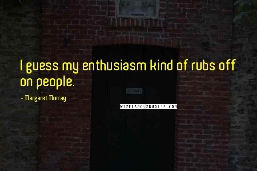 Margaret Murray Quotes: I guess my enthusiasm kind of rubs off on people.