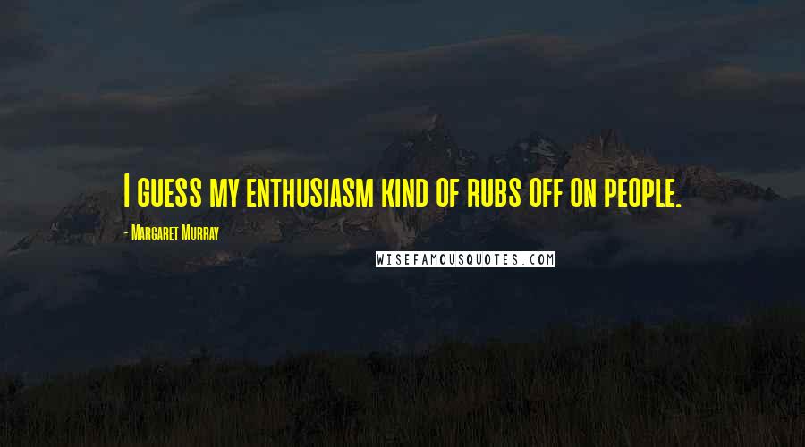 Margaret Murray Quotes: I guess my enthusiasm kind of rubs off on people.