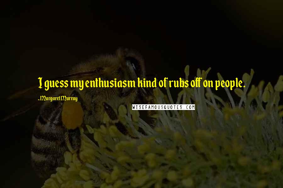 Margaret Murray Quotes: I guess my enthusiasm kind of rubs off on people.