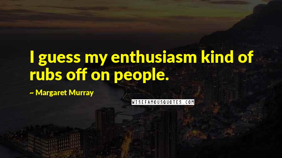 Margaret Murray Quotes: I guess my enthusiasm kind of rubs off on people.