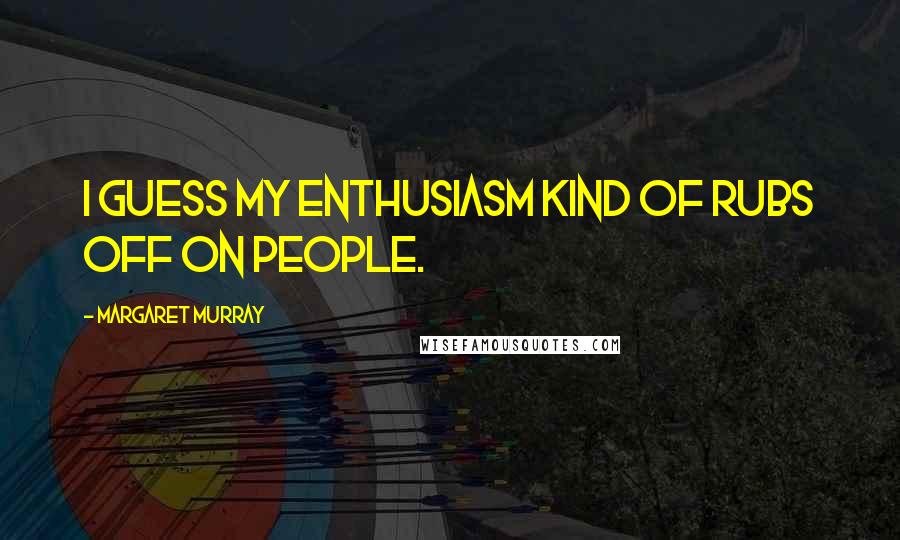 Margaret Murray Quotes: I guess my enthusiasm kind of rubs off on people.