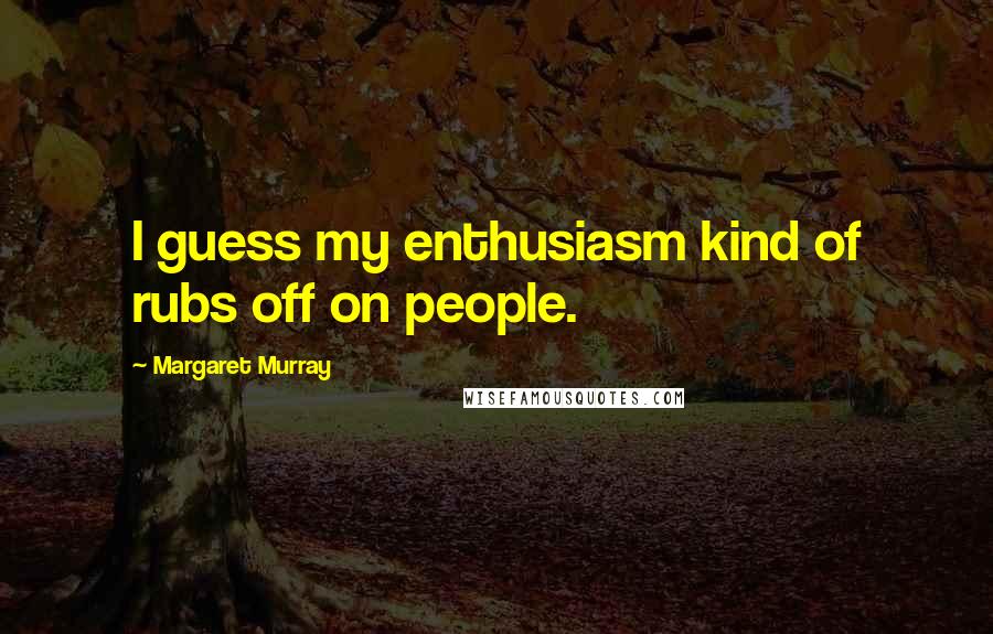 Margaret Murray Quotes: I guess my enthusiasm kind of rubs off on people.